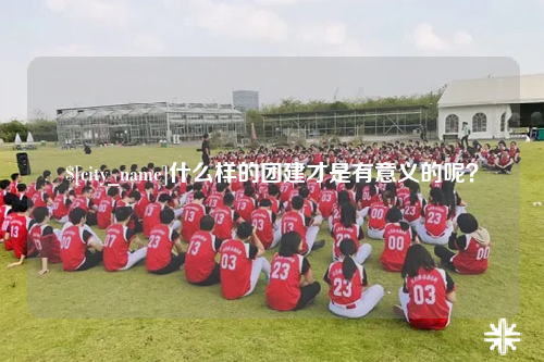 河池什么样的团建才是有意义的呢？
