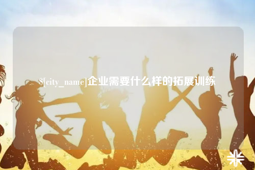 河池企业需要什么样的拓展训练