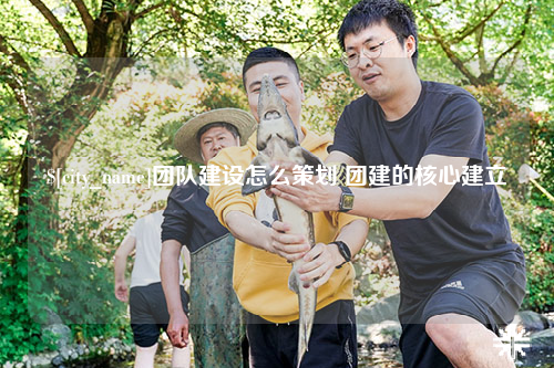 河池团队建设怎么策划 团建的核心建立